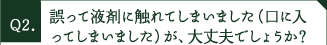 誤って液剤に触れてしまいました（口に入ってしまいました）が、大丈夫でしょうか？