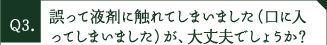 誤って液剤に触れてしまいました（口に入ってしまいました）が、大丈夫でしょうか？
